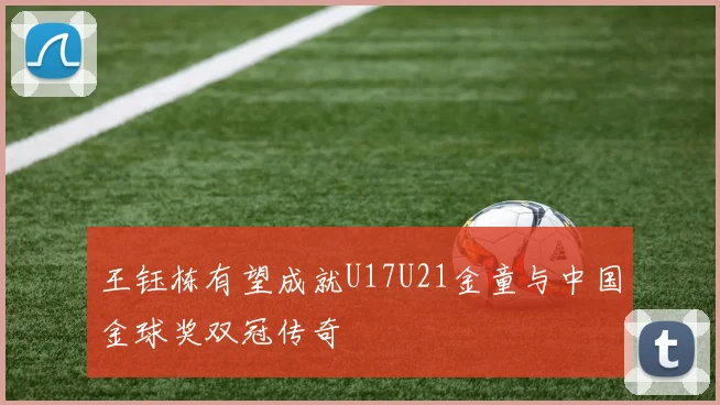 王钰栋有望成就U17U21金童与中国金球奖双冠传奇