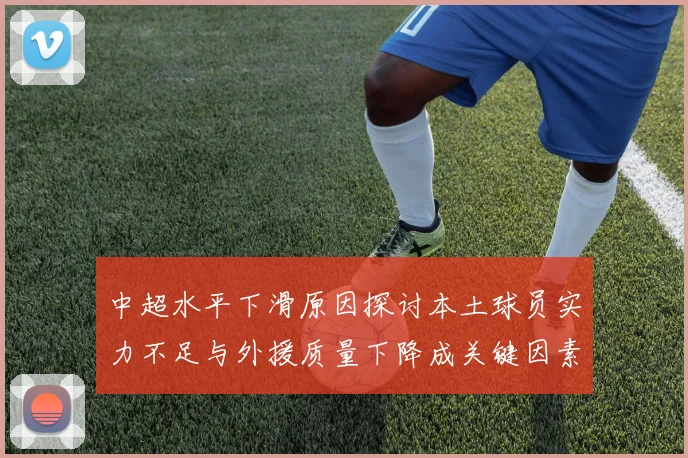 中超水平下滑原因探讨本土球员实力不足与外援质量下降成关键因素