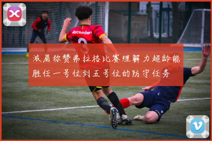 浓眉称赞弗拉格比赛理解力超龄能胜任一号位到五号位的防守任务