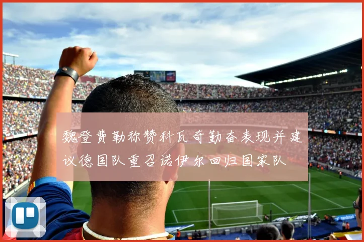 魏登费勒称赞科瓦奇勤奋表现并建议德国队重召诺伊尔回归国家队