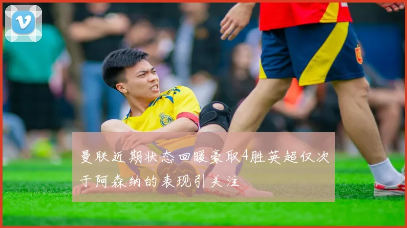 曼联近期状态回暖豪取4胜英超仅次于阿森纳的表现引关注