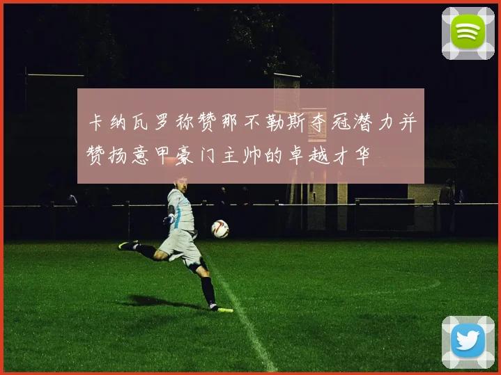 卡纳瓦罗称赞那不勒斯夺冠潜力并赞扬意甲豪门主帅的卓越才华