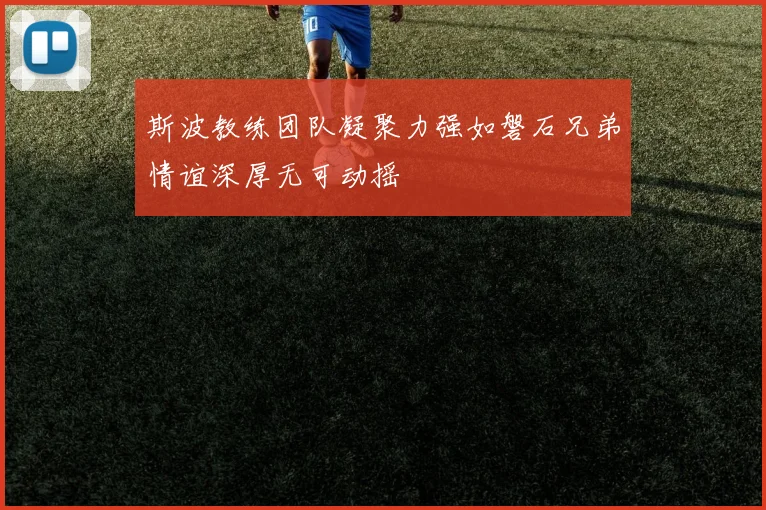 斯波教练团队凝聚力强如磐石兄弟情谊深厚无可动摇