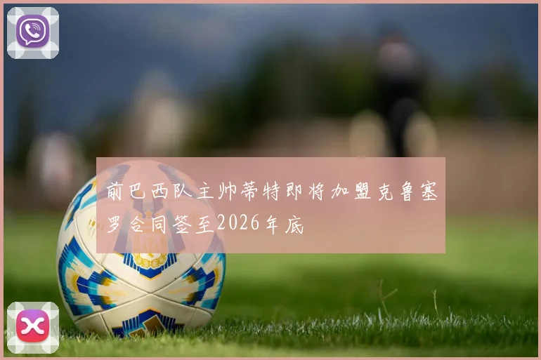 前巴西队主帅蒂特即将加盟克鲁塞罗合同签至2026年底