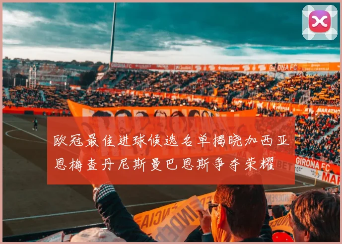 欧冠最佳进球候选名单揭晓加西亚恩梅查丹尼斯曼巴恩斯争夺荣耀