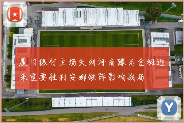 厦门银行主场失利河南豫光金铅迎来重要胜利安娜缺阵影响战局