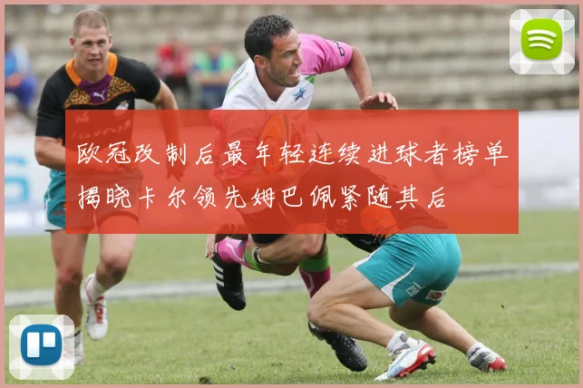 欧冠改制后最年轻连续进球者榜单揭晓卡尔领先姆巴佩紧随其后
