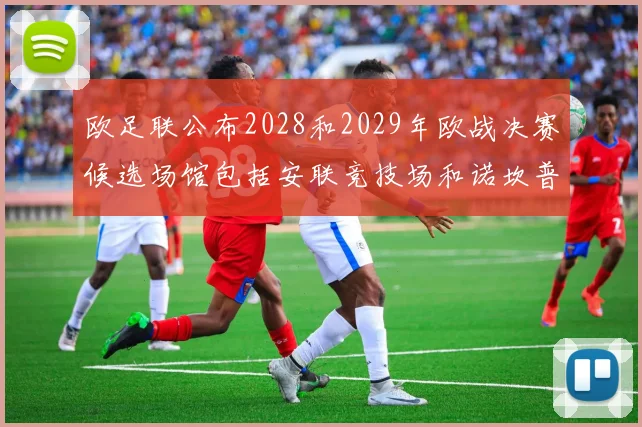 欧足联公布2028和2029年欧战决赛候选场馆包括安联竞技场和诺坎普